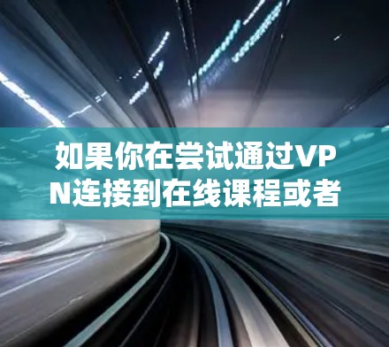 如果你在尝试通过VPN连接到在线课程或者教育平台，请确保以下几点