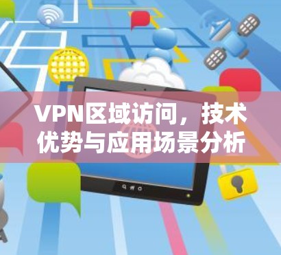 VPN区域访问，技术优势与应用场景分析