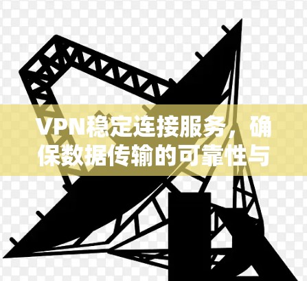 VPN稳定连接服务，确保数据传输的可靠性与安全性