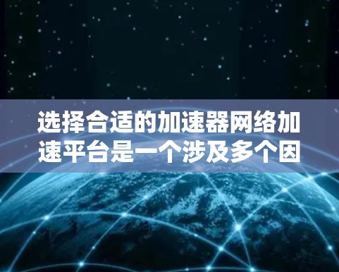 选择合适的加速器网络加速平台是一个涉及多个因素的复杂过程。以下是对各个关键点的总结和建议，帮助您做出明智的选择