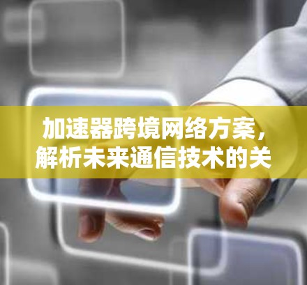 加速器跨境网络方案，解析未来通信技术的关键突破