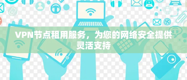 VPN节点租用服务，为您的网络安全提供灵活支持