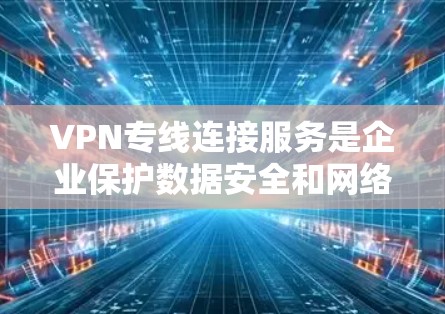 VPN专线连接服务是企业保护数据安全和网络访问控制的重要工具。以下是对VPN专线连接服务的详细分析和总结