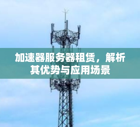 加速器服务器租赁，解析其优势与应用场景