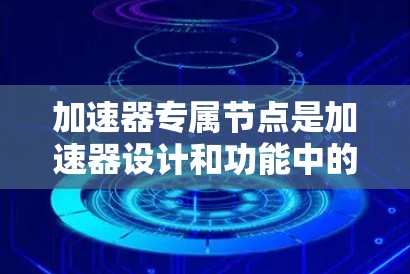 加速器专属节点是加速器设计和功能中的一部分，主要用于改变磁场或电场，从而影响电子束的传播路径和速度。以下是对加速器专属节点的详细分析