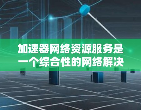 加速器网络资源服务是一个综合性的网络解决方案，旨在通过加速器技术提升数据传输效率和资源管理能力。以下是对加速器网络资源服务的详细分析和总结