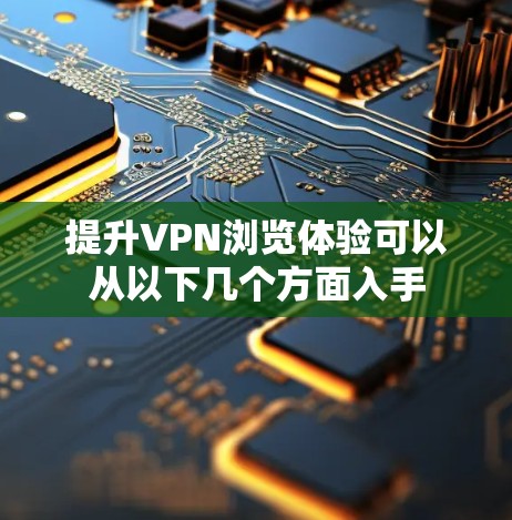 提升VPN浏览体验可以从以下几个方面入手 提升VPN浏览体验可以从以下几个方面入手