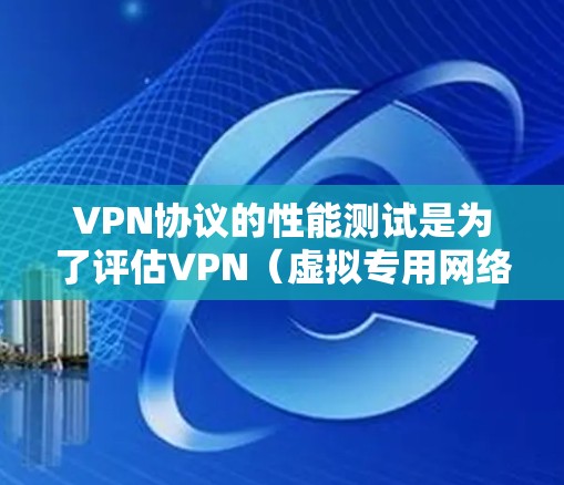VPN协议的性能测试是为了评估VPN（虚拟专用网络）协议在特定场景下的性能表现，确保其能够满足实际应用中的需求。以下是对VPN协议性能测试的详细说明和步骤
