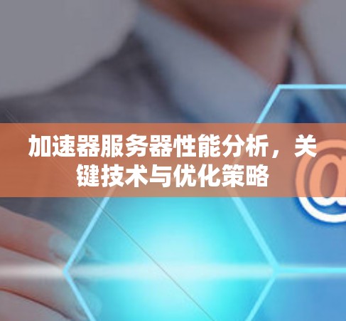 加速器服务器性能分析,关键技术与优化策略 加速器服务器性能分析,关键技术与优化策略