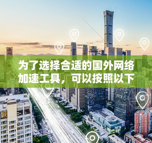 为了选择合适的国外网络加速工具，可以按照以下步骤进行