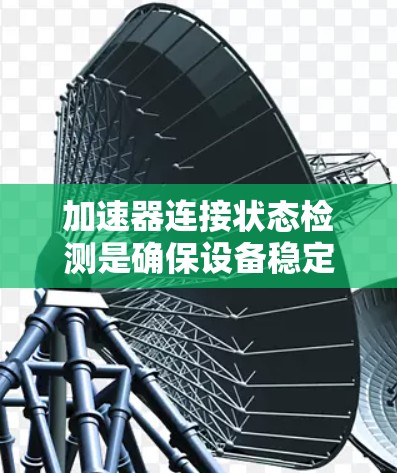 加速器连接状态检测是确保设备稳定运行的重要环节,以下是对该问题的分步解决方案 加速器连接状态检测是确保设备稳定运行的重要环节,以下是对该问题的分步解决方案
