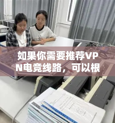 如果你需要推荐VPN电竞线路，可以根据你的具体需求选择适合的VPN服务和服务器。以下是一些常用的VPN电竞线路推荐和选择建议
