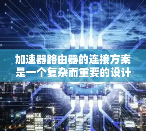 加速器路由器的连接方案是一个复杂而重要的设计问题,涉及多个方面的考虑。以下是一个有条理的总结,帮助您理解和规划加速器路由器的连接方案 加速器路由器的连接方案是一个复杂而重要的设计问题,涉及多个方面的考虑。以下是一个有条理的总结,帮助您理解和规划加速器路由器的连接方案