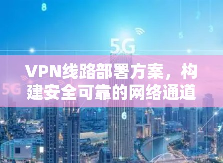 VPN线路部署方案,构建安全可靠的网络通道 VPN线路部署方案,构建安全可靠的网络通道