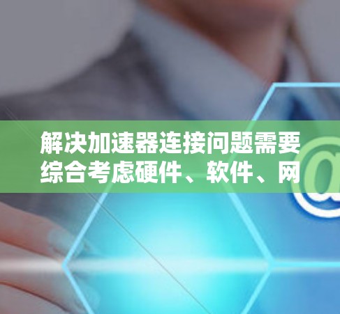 解决加速器连接问题需要综合考虑硬件、软件、网络和安全等多个方面。以下是详细的解决方案