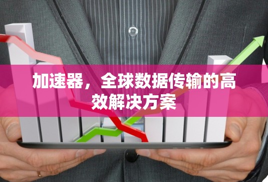 加速器,全球数据传输的高效解决方案 加速器,全球数据传输的高效解决方案