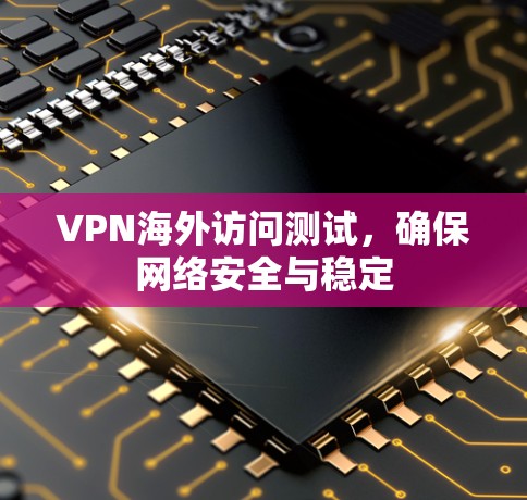 VPN海外访问测试,确保网络安全与稳定 VPN海外访问测试,确保网络安全与稳定