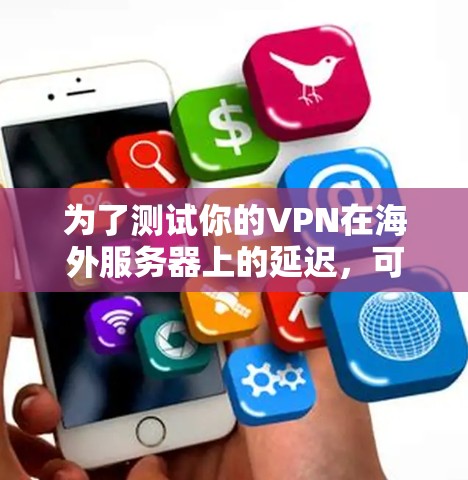为了测试你的VPN在海外服务器上的延迟,可以按照以下步骤进行 为了测试你的VPN在海外服务器上的延迟,可以按照以下步骤进行