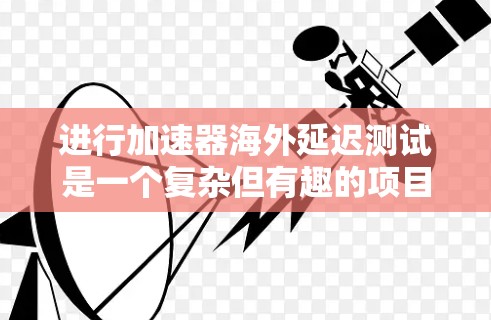 进行加速器海外延迟测试是一个复杂但有趣的项目,涉及实验设计、数据分析和理论计算等多个方面。以下是一个有条理的步骤指南,帮助您顺利完成这个项目 进行加速器海外延迟测试是一个复杂但有趣的项目,涉及实验设计、数据分析和理论计算等多个方面。以下是一个有条理的步骤指南,帮助您顺利完成这个项目