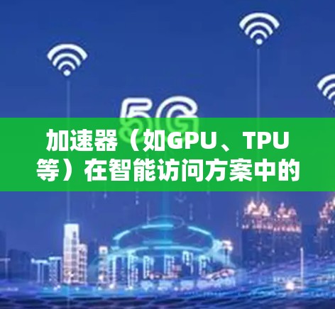 加速器(如GPU、TPU等)在智能访问方案中的应用,主要是为了优化数据处理、计算和模型训练的效率。以下是一些关于加速器智能访问方案的关键点和思考方向 加速器(如GPU、TPU等)在智能访问方案中的应用,主要是为了优化数据处理、计算和模型训练的效率。以下是一些关于加速器智能访问方案的关键点和思考方向