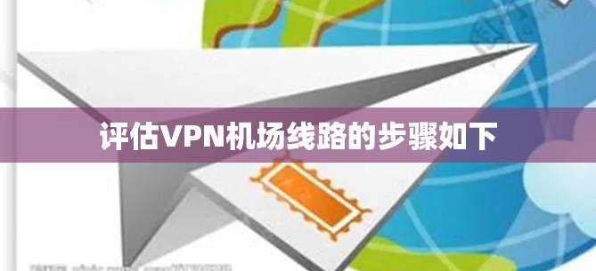 评估VPN机场线路的步骤如下 评估VPN机场线路的步骤如下
