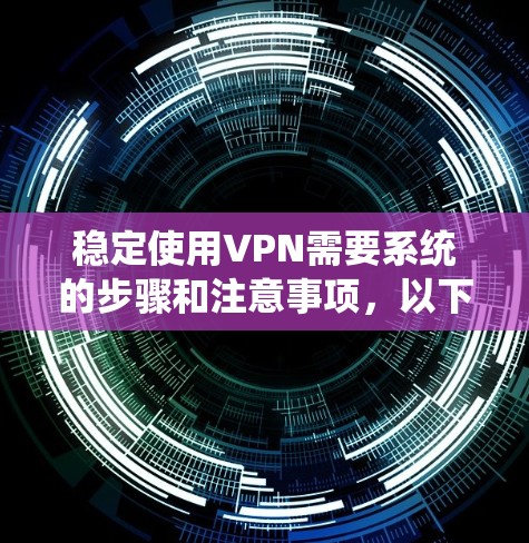 稳定使用VPN需要系统的步骤和注意事项,以下是分步指南 稳定使用VPN需要系统的步骤和注意事项,以下是分步指南