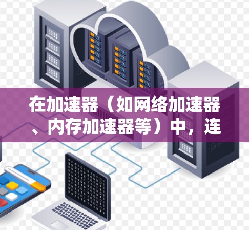在加速器（如网络加速器、内存加速器等）中，连接性能的优化是一个关键任务，直接影响到数据传输的效率和系统的整体性能。以下是一些提升加速器连接性能的方案和建议