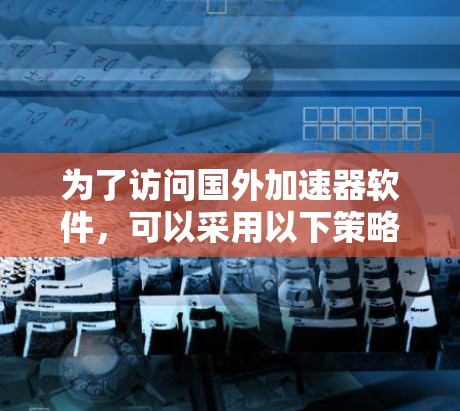 为了访问国外加速器软件,可以采用以下策略 为了访问国外加速器软件,可以采用以下策略