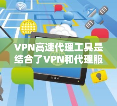 VPN高速代理工具是结合了VPN和代理服务器功能的解决方案，旨在提供安全性和加速网络连接的双重优势。以下是对VPN高速代理工具的详细分析和使用建议