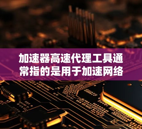 加速器高速代理工具通常指的是用于加速网络连接、提高数据传输速度或减少延迟的工具或软件。这些工具可以帮助你在网络中更高效地处理数据，例如在云计算、数据备份、视频流等场景中提高性能