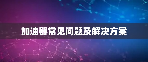 加速器常见问题及解决方案 加速器常见问题及解决方案