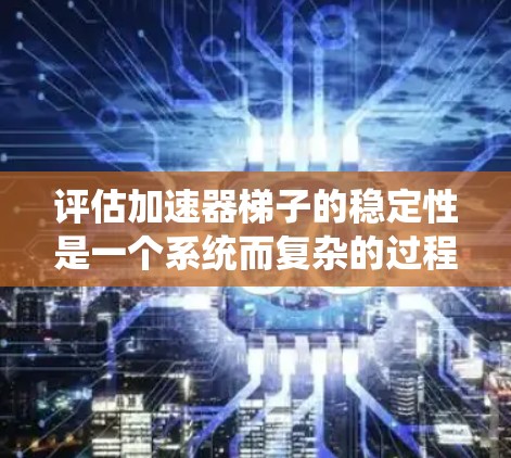评估加速器梯子的稳定性是一个系统而复杂的过程,需要综合考虑结构、材料、环境和使用条件等多个因素。以下是对该过程的详细分解和总结 评估加速器梯子的稳定性是一个系统而复杂的过程,需要综合考虑结构、材料、环境和使用条件等多个因素。以下是对该过程的详细分解和总结