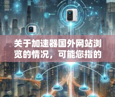 关于加速器国外网站浏览的情况，可能您指的是加速访问国外网站的技术或服务。如果您需要访问国外网站，可能会遇到速度缓慢或连接不稳定的问题。以下是一些可能的解决方案和建议