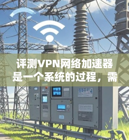 评测VPN网络加速器是一个系统的过程，需要从多个维度进行分析和测试。以下是对VPN网络加速器评测的分步指南