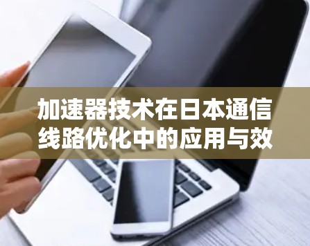 加速器技术在日本通信线路优化中的应用与效果 加速器技术在日本通信线路优化中的应用与效果