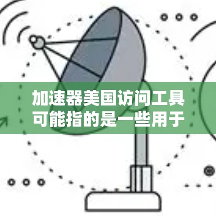 加速器美国访问工具可能指的是一些用于加速数据处理、分析或计算的工具或平台,这些工具可以帮助用户更高效地访问和利用美国的计算资源。以下是一些可能相关的工具和方法 加速器美国访问工具可能指的是一些用于加速数据处理、分析或计算的工具或平台,这些工具可以帮助用户更高效地访问和利用美国的计算资源。以下是一些可能相关的工具和方法