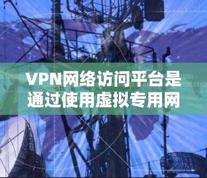 VPN网络访问平台是通过使用虚拟专用网络(VPN)协议,为用户提供安全、匿名和高效的网络访问服务的平台。以下是对VPN网络访问平台的详细分析 VPN网络访问平台是通过使用虚拟专用网络(VPN)协议,为用户提供安全、匿名和高效的网络访问服务的平台。以下是对VPN网络访问平台的详细分析
