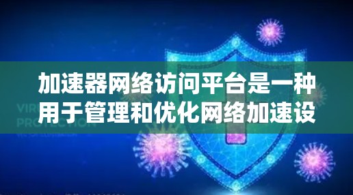 加速器网络访问平台是一种用于管理和优化网络加速设备的系统,旨在提升数据传输效率和网络性能。以下是对这一概念的详细分析和总结 加速器网络访问平台是一种用于管理和优化网络加速设备的系统,旨在提升数据传输效率和网络性能。以下是对这一概念的详细分析和总结