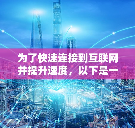 为了快速连接到互联网并提升速度，以下是一些详细的步骤和建议