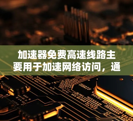 加速器免费高速线路主要用于加速网络访问,通常涉及分发网络或内容分发网络(CDN)以减少延迟并提高内容访问速度。以下是对这一概念的详细分析 加速器免费高速线路主要用于加速网络访问,通常涉及分发网络或内容分发网络(CDN)以减少延迟并提高内容访问速度。以下是对这一概念的详细分析