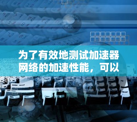为了有效地测试加速器网络的加速性能,可以按照以下步骤进行 为了有效地测试加速器网络的加速性能,可以按照以下步骤进行