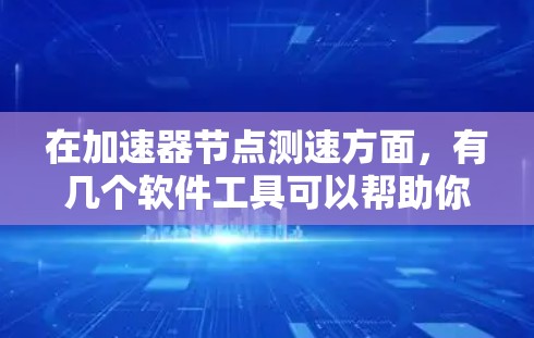 在加速器节点测速方面,有几个软件工具可以帮助你测试节点的性能和吞吐量。以下是一些常用的工具和方法 在加速器节点测速方面,有几个软件工具可以帮助你测试节点的性能和吞吐量。以下是一些常用的工具和方法