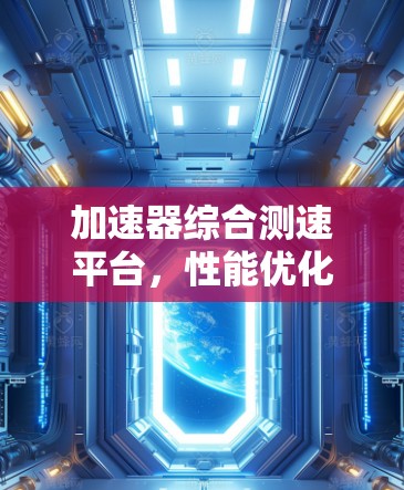 加速器综合测速平台,性能优化与测试技术探讨 加速器综合测速平台,性能优化与测试技术探讨