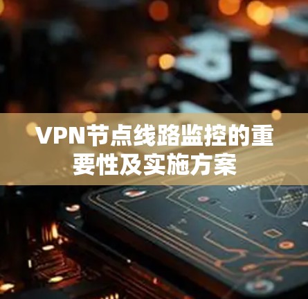 VPN节点线路监控的重要性及实施方案 VPN节点线路监控的重要性及实施方案