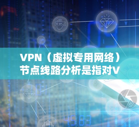 VPN（虚拟专用网络）节点线路分析是指对VPN网络中节点之间连接路线、配置参数、性能指标以及安全性进行深入分析的过程。以下是VPN节点线路分析的主要内容和步骤
