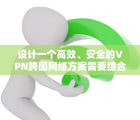 设计一个高效、安全的VPN跨国网络方案需要综合考虑多个关键因素。以下是一个分步骤的详细方案 设计一个高效、安全的VPN跨国网络方案需要综合考虑多个关键因素。以下是一个分步骤的详细方案