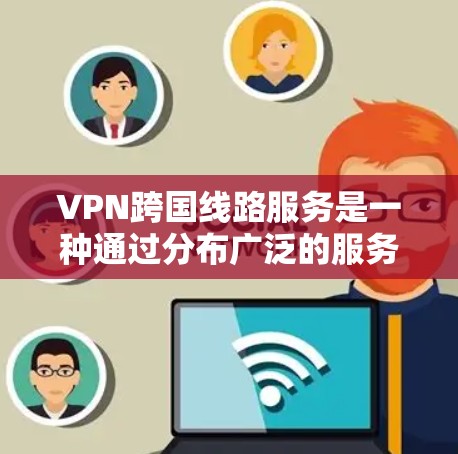 VPN跨国线路服务是一种通过分布广泛的服务器网络,为用户提供安全、稳定且高性能的网络连接的解决方案。以下是对跨国线路VPN服务的详细分析和总结 VPN跨国线路服务是一种通过分布广泛的服务器网络,为用户提供安全、稳定且高性能的网络连接的解决方案。以下是对跨国线路VPN服务的详细分析和总结