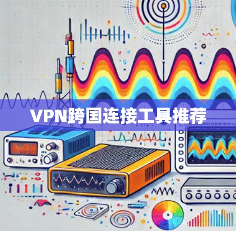 VPN跨国连接工具推荐 VPN跨国连接工具推荐