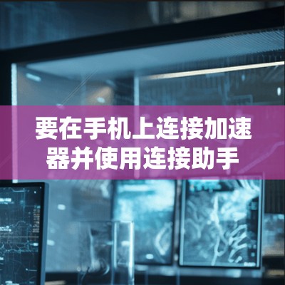 要在手机上连接加速器并使用连接助手，可以按照以下步骤操作