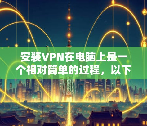安装VPN在电脑上是一个相对简单的过程，以下是详细的步骤指南